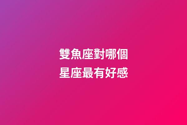 雙魚座對哪個星座最有好感-第1張-星座運勢-玄機派