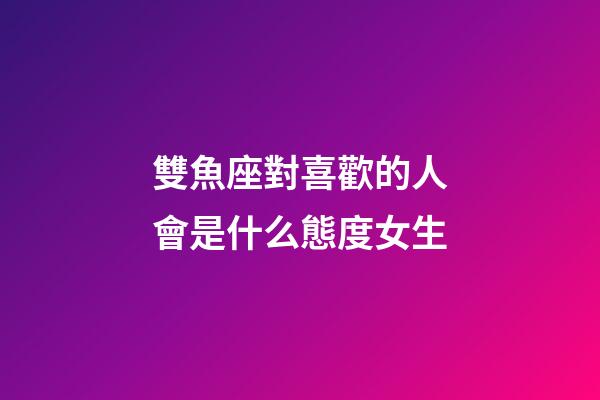 雙魚座對喜歡的人會是什么態度女生-第1張-星座運勢-玄機派