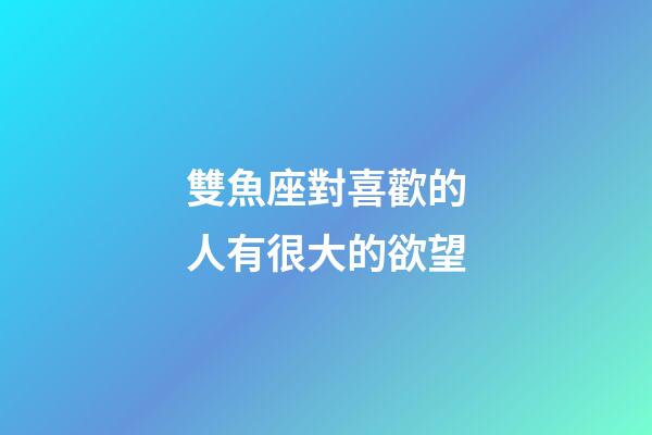 雙魚座對喜歡的人有很大的欲望-第1張-星座運勢-玄機派