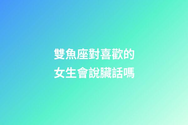 雙魚座對喜歡的女生會說臟話嗎-第1張-星座運勢-玄機派