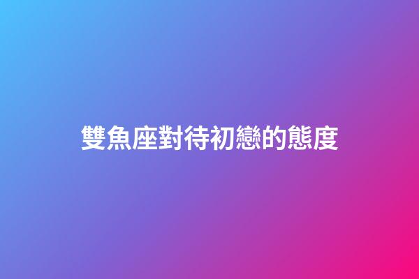 雙魚座對待初戀的態度-第1張-星座運勢-玄機派