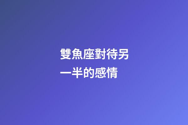 雙魚座對待另一半的感情-第1張-星座運勢-玄機派