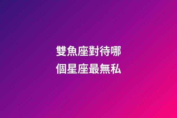 雙魚座對待哪個星座最無私-第1張-星座運勢-玄機派