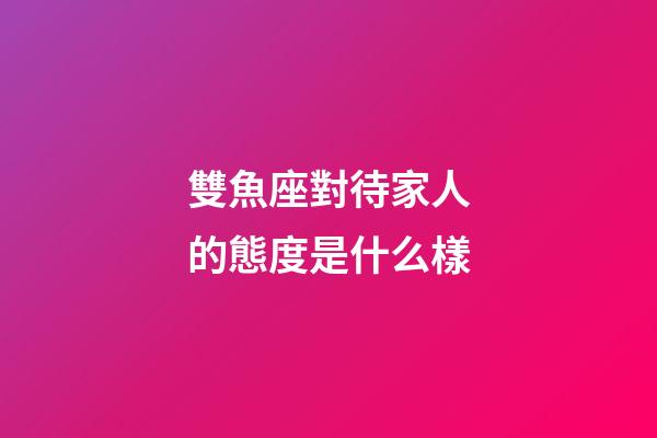 雙魚座對待家人的態度是什么樣-第1張-星座運勢-玄機派