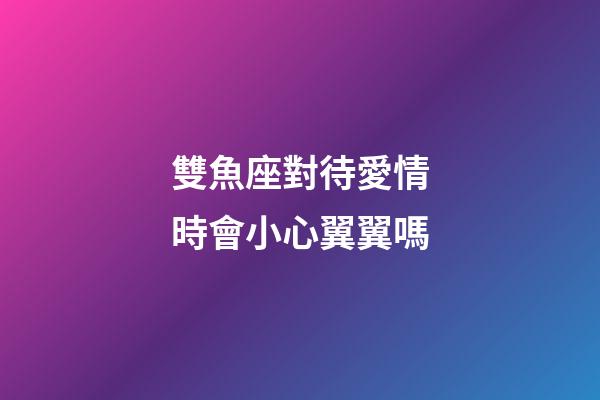 雙魚座對待愛情時會小心翼翼嗎