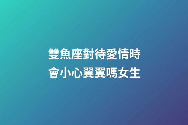 雙魚座對待愛情時會小心翼翼嗎女生