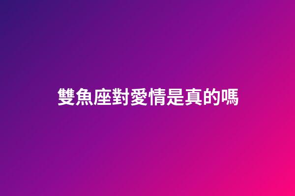 雙魚座對愛情是真的嗎-第1張-星座運勢-玄機派