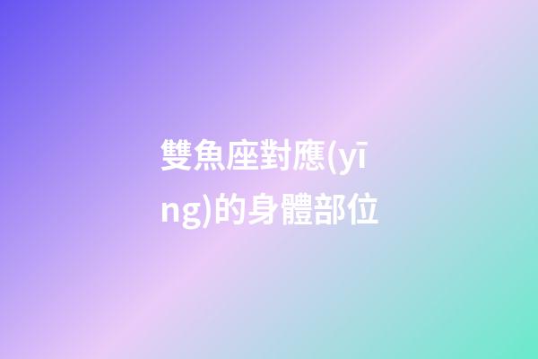 雙魚座對應(yīng)的身體部位-第1張-星座運(yùn)勢-玄機(jī)派