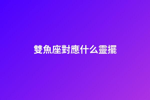 雙魚座對應什么靈擺-第1張-星座運勢-玄機派