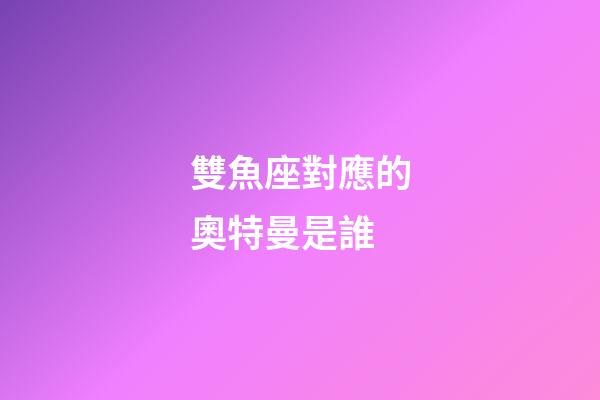 雙魚座對應的奧特曼是誰-第1張-星座運勢-玄機派