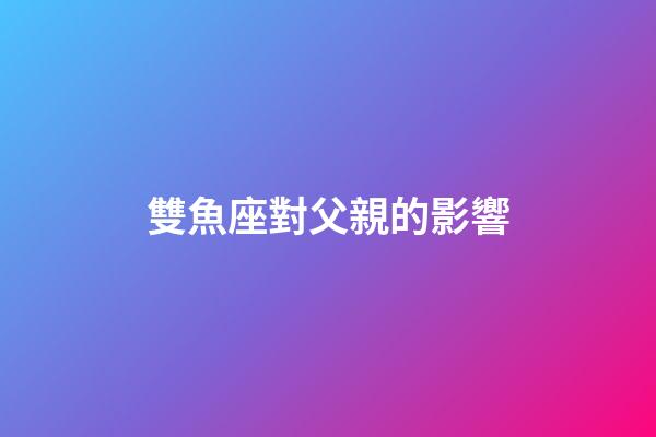 雙魚座對父親的影響-第1張-星座運勢-玄機派