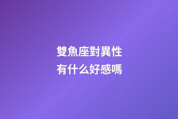 雙魚座對異性有什么好感嗎-第1張-星座運(yùn)勢-玄機(jī)派