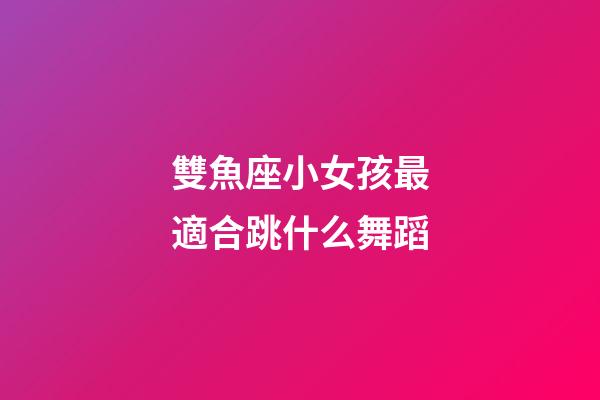雙魚座小女孩最適合跳什么舞蹈-第1張-星座運(yùn)勢(shì)-玄機(jī)派