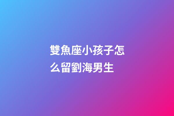 雙魚座小孩子怎么留劉海男生-第1張-星座運(yùn)勢(shì)-玄機(jī)派