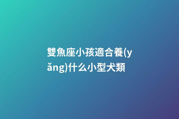 雙魚座小孩適合養(yǎng)什么小型犬類-第1張-星座運(yùn)勢-玄機(jī)派