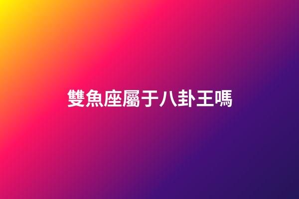 雙魚座屬于八卦王嗎-第1張-星座運勢-玄機(jī)派