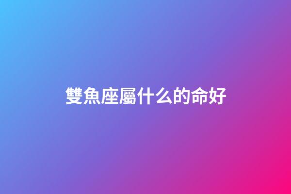 雙魚座屬什么的命好-第1張-星座運勢-玄機派