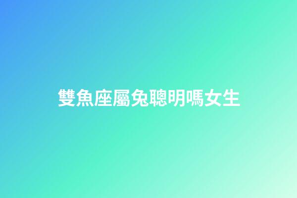 雙魚座屬兔聰明嗎女生-第1張-星座運勢-玄機(jī)派