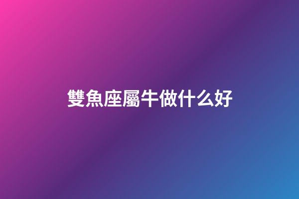 雙魚座屬牛做什么好-第1張-星座運勢-玄機派