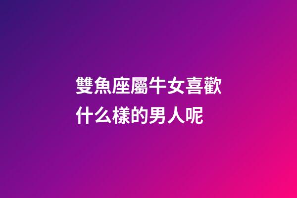 雙魚座屬牛女喜歡什么樣的男人呢-第1張-星座運(yùn)勢-玄機(jī)派