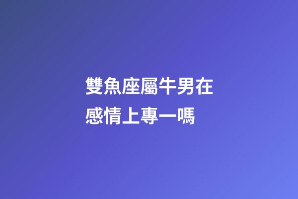 雙魚座屬牛男在感情上專一嗎-第1張-星座運(yùn)勢(shì)-玄機(jī)派
