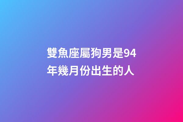 雙魚座屬狗男是94年幾月份出生的人-第1張-星座運勢-玄機派