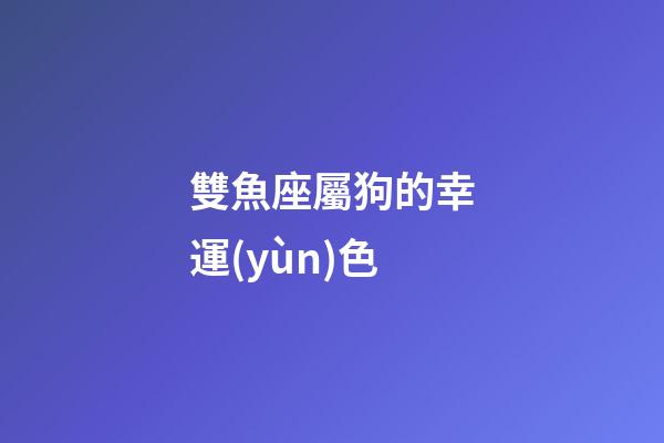 雙魚座屬狗的幸運(yùn)色-第1張-星座運(yùn)勢-玄機(jī)派
