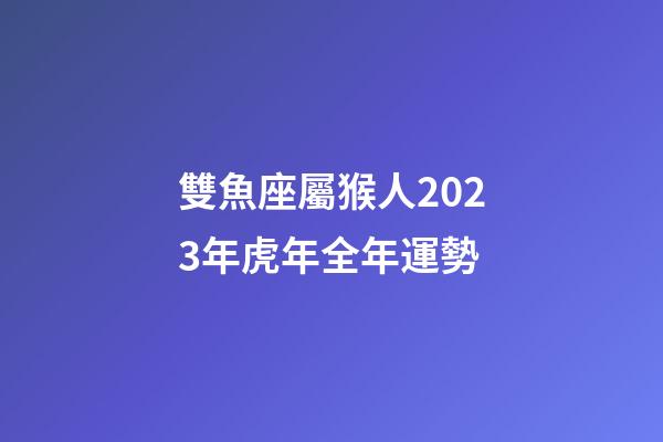 雙魚座屬猴人2023年虎年全年運勢-第1張-星座運勢-玄機派