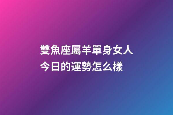 雙魚座屬羊單身女人今日的運勢怎么樣-第1張-星座運勢-玄機派
