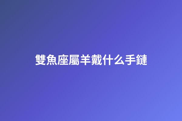 雙魚座屬羊戴什么手鏈