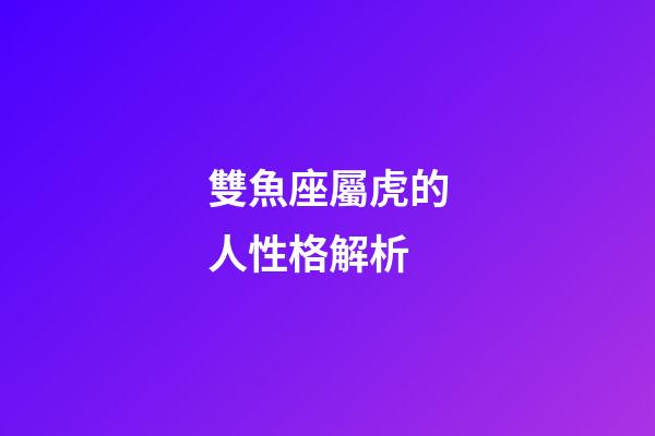 雙魚座屬虎的人性格解析-第1張-星座運勢-玄機派