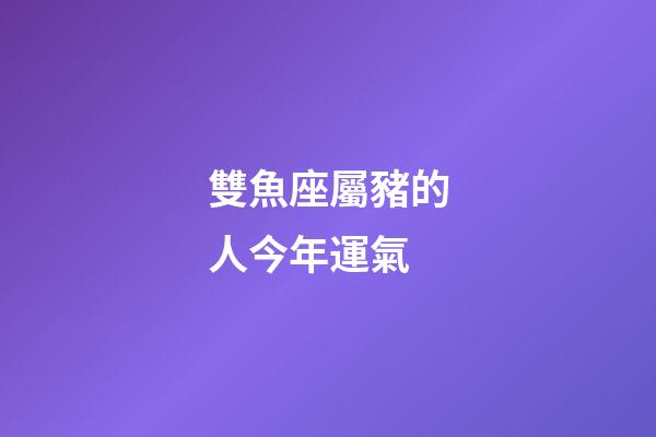 雙魚座屬豬的人今年運氣-第1張-星座運勢-玄機派
