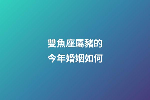 雙魚座屬豬的今年婚姻如何-第1張-星座運勢-玄機派