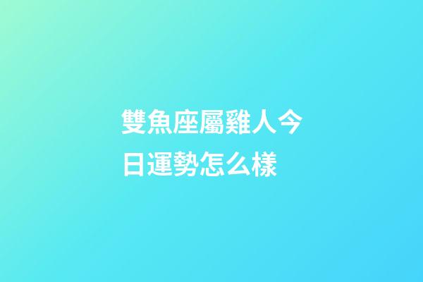 雙魚座屬雞人今日運勢怎么樣-第1張-星座運勢-玄機派