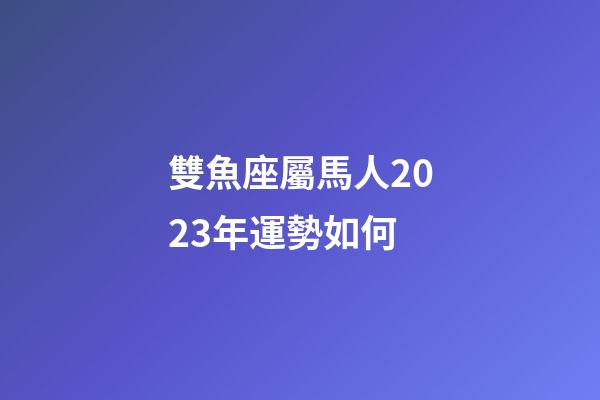 雙魚座屬馬人2023年運勢如何-第1張-星座運勢-玄機派