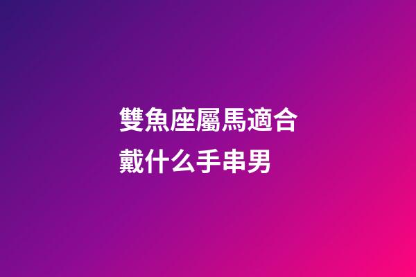 雙魚座屬馬適合戴什么手串男-第1張-星座運勢-玄機派