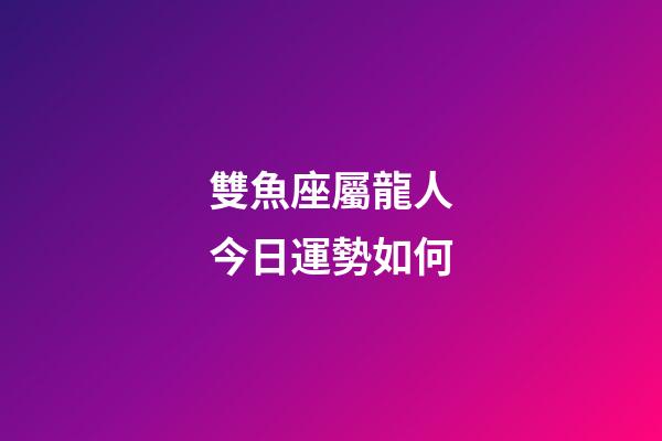 雙魚座屬龍人今日運勢如何-第1張-星座運勢-玄機派