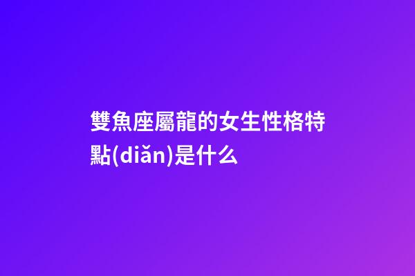 雙魚座屬龍的女生性格特點(diǎn)是什么-第1張-星座運(yùn)勢(shì)-玄機(jī)派