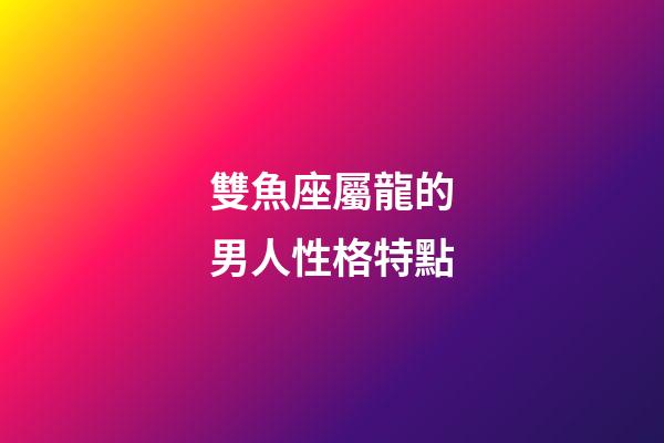 雙魚座屬龍的男人性格特點-第1張-星座運勢-玄機派