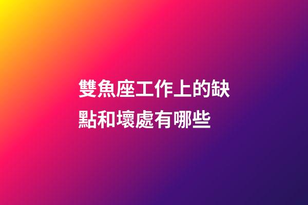 雙魚座工作上的缺點和壞處有哪些-第1張-星座運勢-玄機派