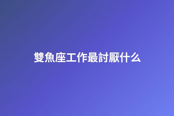 雙魚座工作最討厭什么