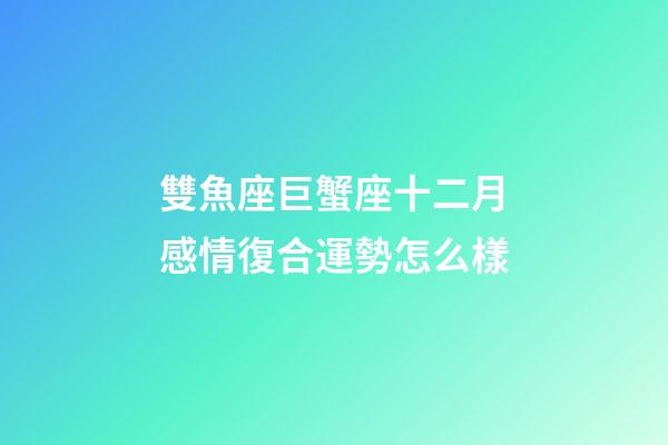 雙魚座巨蟹座十二月感情復合運勢怎么樣-第1張-星座運勢-玄機派