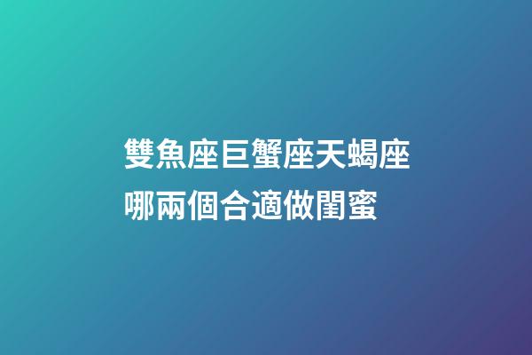 雙魚座巨蟹座天蝎座哪兩個合適做閨蜜-第1張-星座運勢-玄機派