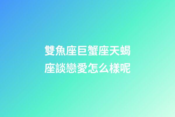 雙魚座巨蟹座天蝎座談戀愛怎么樣呢-第1張-星座運勢-玄機派