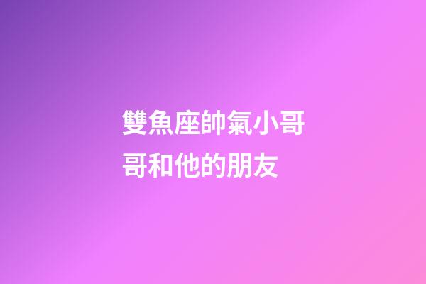 雙魚座帥氣小哥哥和他的朋友-第1張-星座運(yùn)勢(shì)-玄機(jī)派
