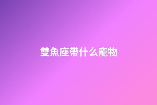 雙魚座帶什么寵物-第1張-星座運勢-玄機派