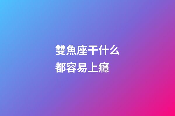 雙魚座干什么都容易上癮