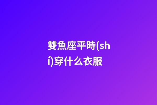 雙魚座平時(shí)穿什么衣服-第1張-星座運(yùn)勢(shì)-玄機(jī)派