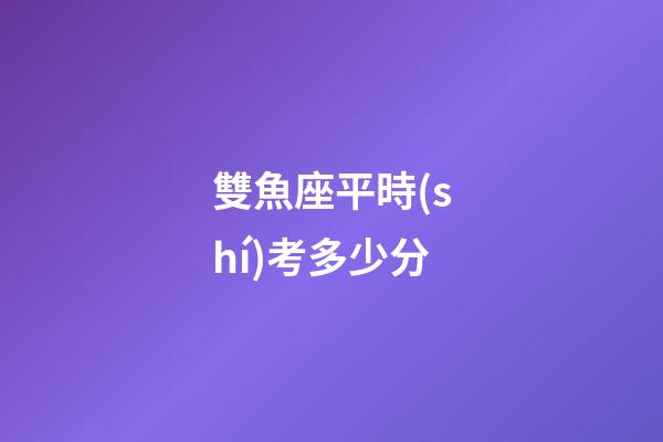 雙魚座平時(shí)考多少分-第1張-星座運(yùn)勢(shì)-玄機(jī)派