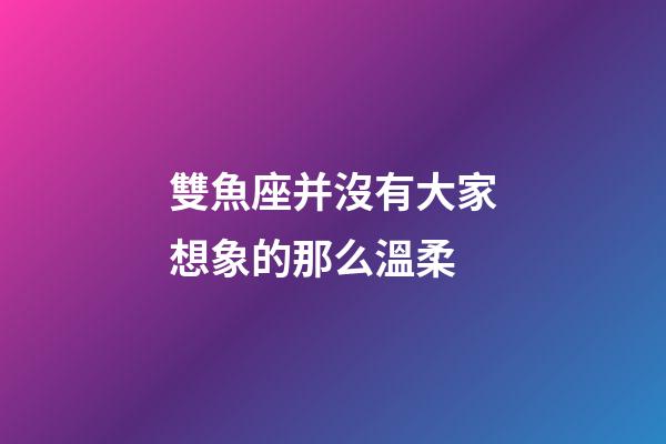 雙魚座并沒有大家想象的那么溫柔-第1張-星座運勢-玄機派